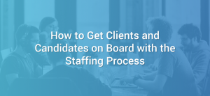 How to Get Clients and Candidates on Board with the Staffing Process