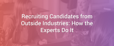 Recruiting Candidates from Outside Industries: How the Experts Do It