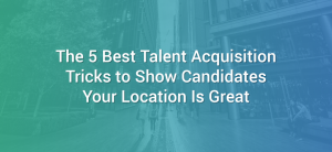 The 5 Best Talent Acquisition Tricks to Show Candidates Your Location Is Great