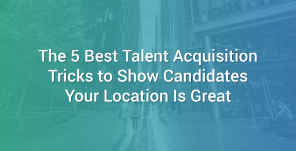 The 5 Best Talent Acquisition Tricks to Show Candidates Your Location Is Great