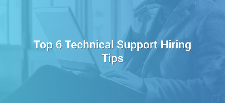 Top 6 Technical Support Hiring Tips