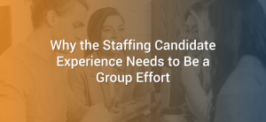 Why the Staffing Candidate Experience Needs to Be a Group Effort