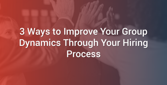 3 Ways to Improve Your Group Dynamics Through Your Hiring Process