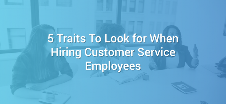 5 Traits to Look for When Hiring Customer Service Employees