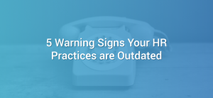 5 Warning Signs Your HR Practices are Outdated