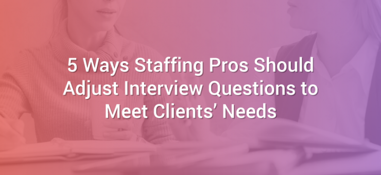 5 Ways Staffing Pros Should Adjust Interview Questions to Meet Clients' Needs