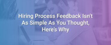 Hiring Process Feedback Isn’t As Simple As You Thought, Here’s Why