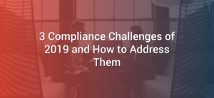 3 Compliance Challenges of 2019 and How to Address Them