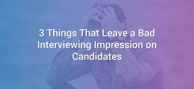 3 Things That Leave a Bad Interviewing Impression on Candidates