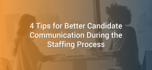 4 Tips for Better Candidate Communication During the Staffing Process