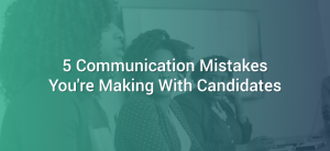 5 Communication Mistakes You're Making With Candidates