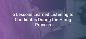6 Lessons Learned Listening to Candidates During the Hiring Process