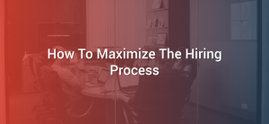 How To Maximize The Hiring Process