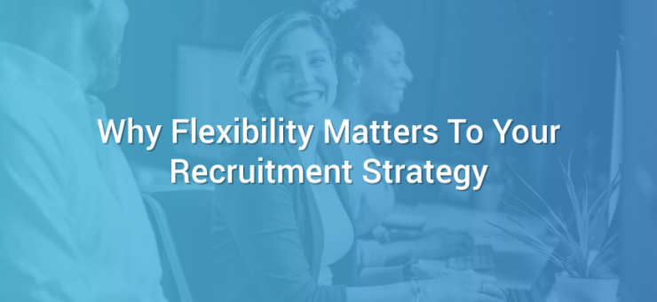 Why Flexibility Matters To Your Recruitment Strategy
