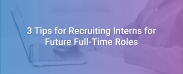 3 Tips for Recruiting Interns for Future Full-Time Roles