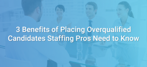 3 Benefits of Placing Overqualified Candidates Staffing Pros Need to Know