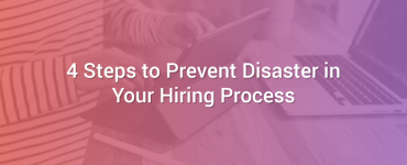 4 Steps to Prevent Disaster in Your Hiring Process