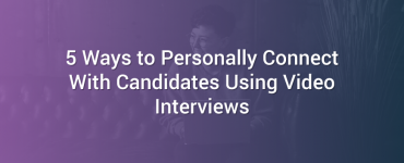 5 Ways to Personally Connect With Candidates Using Video Interviews