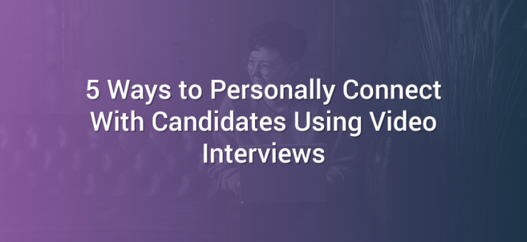 5 Ways to Personally Connect With Candidates Using Video Interviews