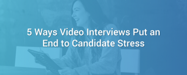 5 Ways Video Interviews Put an End to Candidate Stress