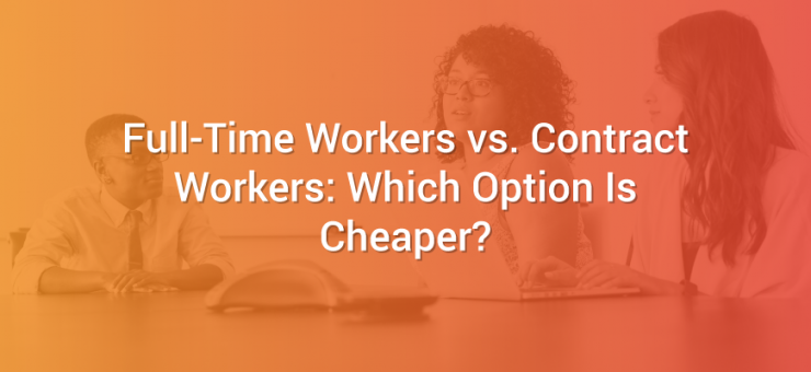 Full-Time Workers vs. Contract Workers: Which Option Is Cheaper?