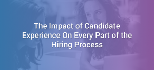 The Impact of the Candidate Experience on Every Part of the Hiring Process