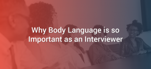 Why Body Language is so Important as an Interviewer