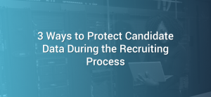 3 Ways to Protect Candidate Data During the Recruiting Process