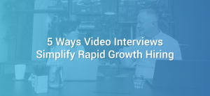 5 Ways Video Interviews Simplify Rapid Growth Hiring