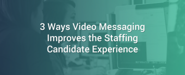 3 Ways Video Messaging Improves the Staffing Candidate Experience