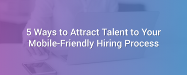 5 Ways to Attract Talent to Your Mobile-Friendly Hiring Process