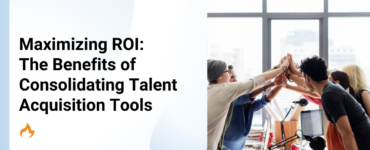 Maximizing ROI: The Benefits of Consolidating Talent Acquisition Tools